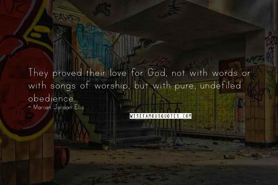 Marian Jordan Ellis quotes: They proved their love for God, not with words or with songs of worship, but with pure, undefiled obedience.