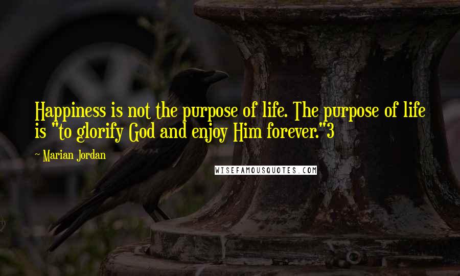 Marian Jordan quotes: Happiness is not the purpose of life. The purpose of life is "to glorify God and enjoy Him forever."3