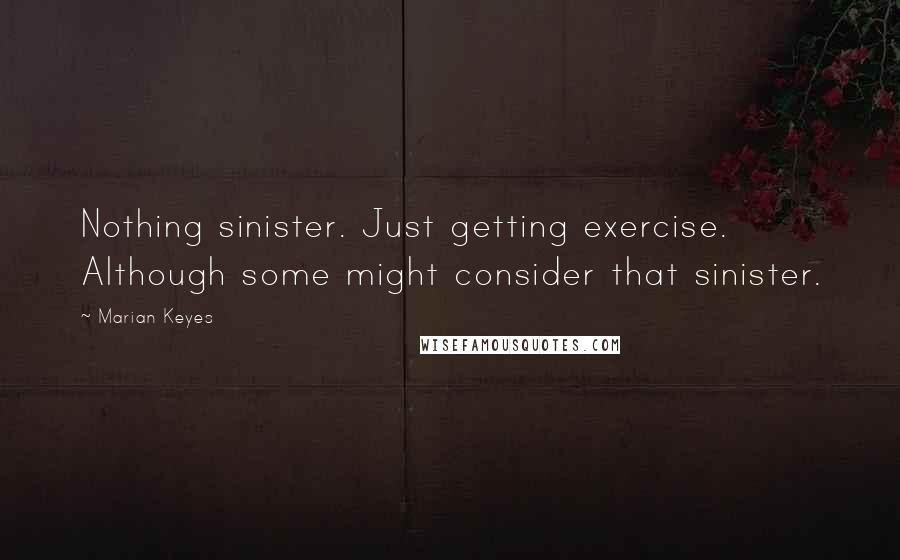 Marian Keyes quotes: Nothing sinister. Just getting exercise. Although some might consider that sinister.