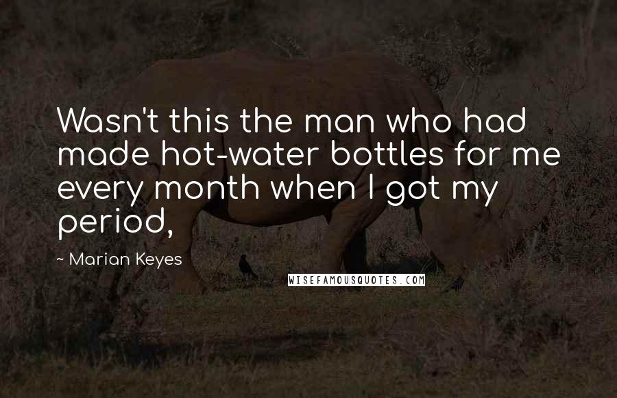 Marian Keyes quotes: Wasn't this the man who had made hot-water bottles for me every month when I got my period,