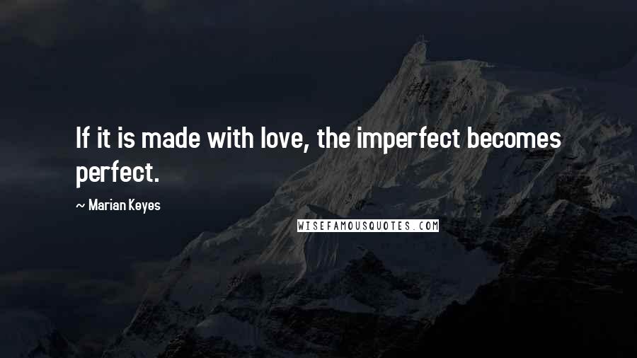 Marian Keyes quotes: If it is made with love, the imperfect becomes perfect.