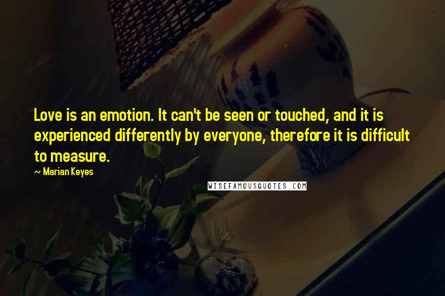 Marian Keyes quotes: Love is an emotion. It can't be seen or touched, and it is experienced differently by everyone, therefore it is difficult to measure.