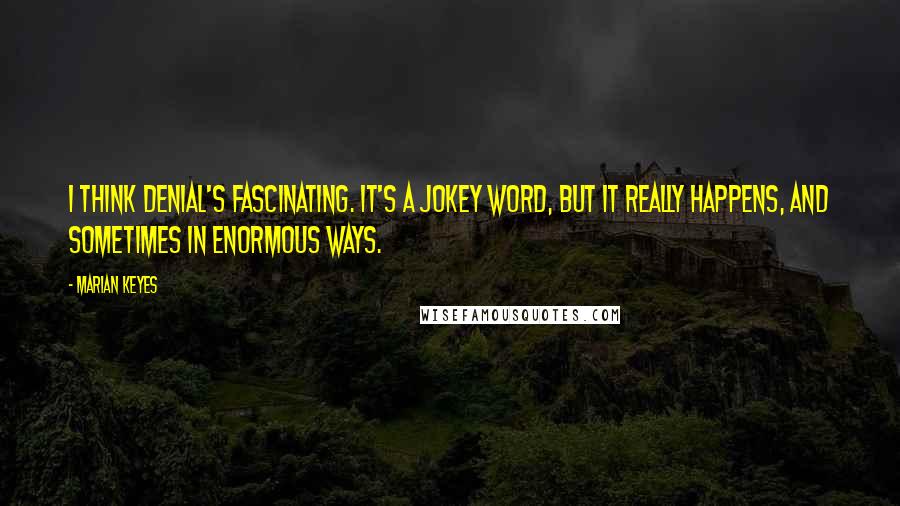 Marian Keyes quotes: I think denial's fascinating. It's a jokey word, but it really happens, and sometimes in enormous ways.