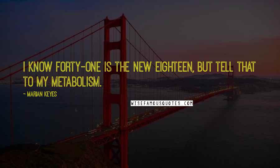 Marian Keyes quotes: I know forty-one is the new eighteen, but tell that to my metabolism.