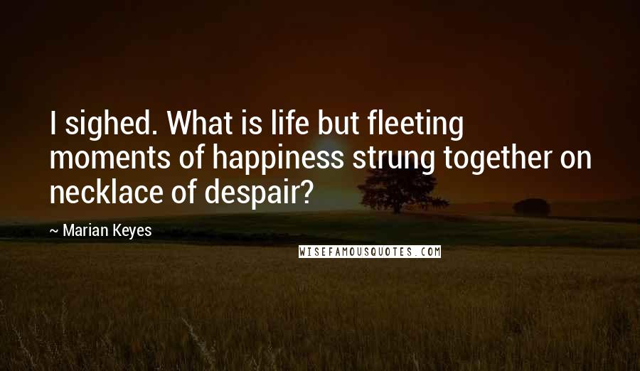 Marian Keyes quotes: I sighed. What is life but fleeting moments of happiness strung together on necklace of despair?