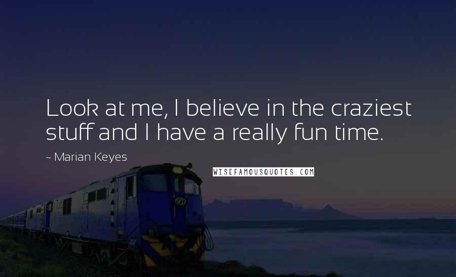 Marian Keyes quotes: Look at me, I believe in the craziest stuff and I have a really fun time.
