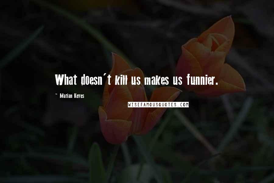 Marian Keyes quotes: What doesn't kill us makes us funnier.