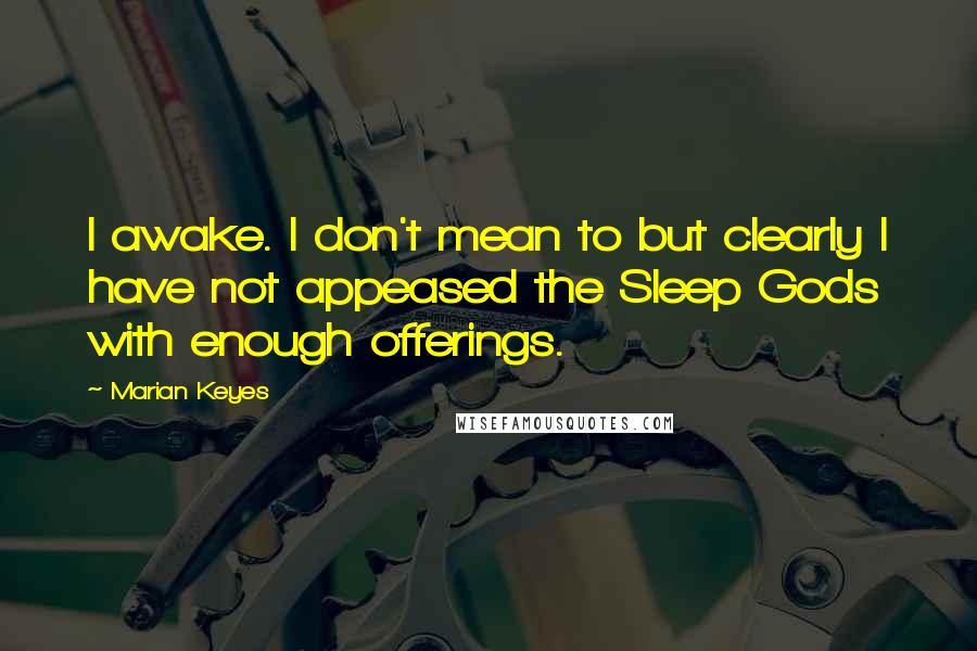 Marian Keyes quotes: I awake. I don't mean to but clearly I have not appeased the Sleep Gods with enough offerings.