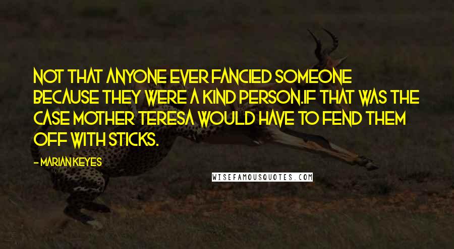 Marian Keyes quotes: Not that anyone ever fancied someone because they were a kind person.If that was the case Mother Teresa would have to fend them off with sticks.