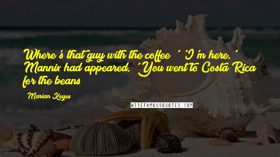 Marian Keyes quotes: Where's that guy with the coffee?' 'I'm here.' Mannix had appeared. 'You went to Costa Rica for the beans?