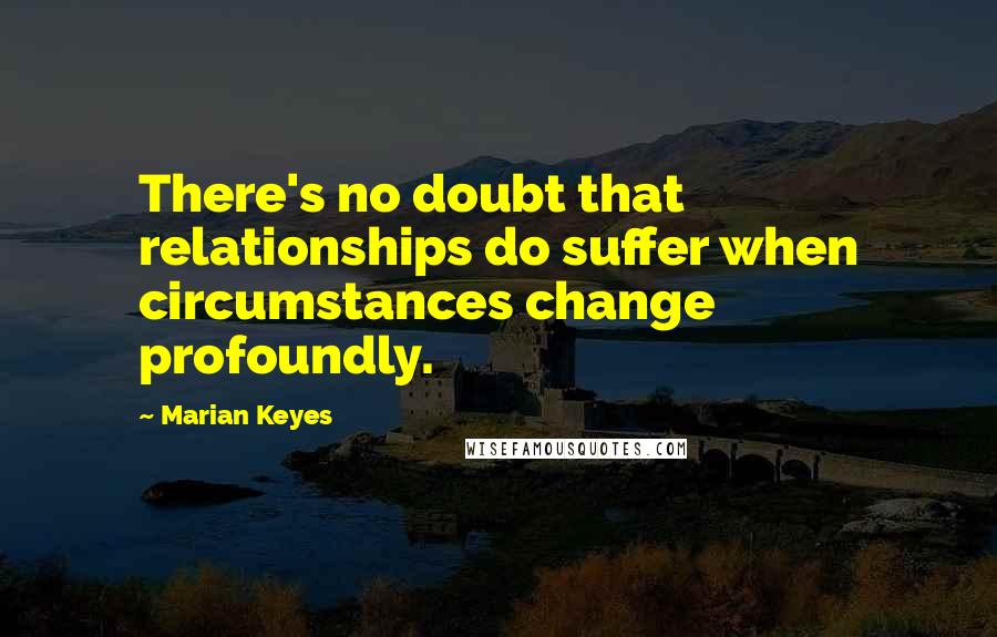 Marian Keyes quotes: There's no doubt that relationships do suffer when circumstances change profoundly.
