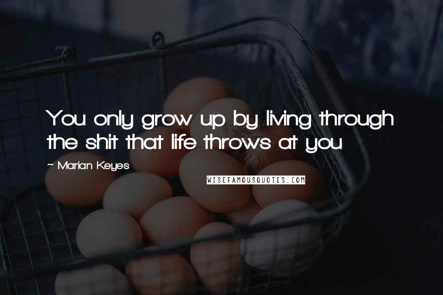 Marian Keyes quotes: You only grow up by living through the shit that life throws at you