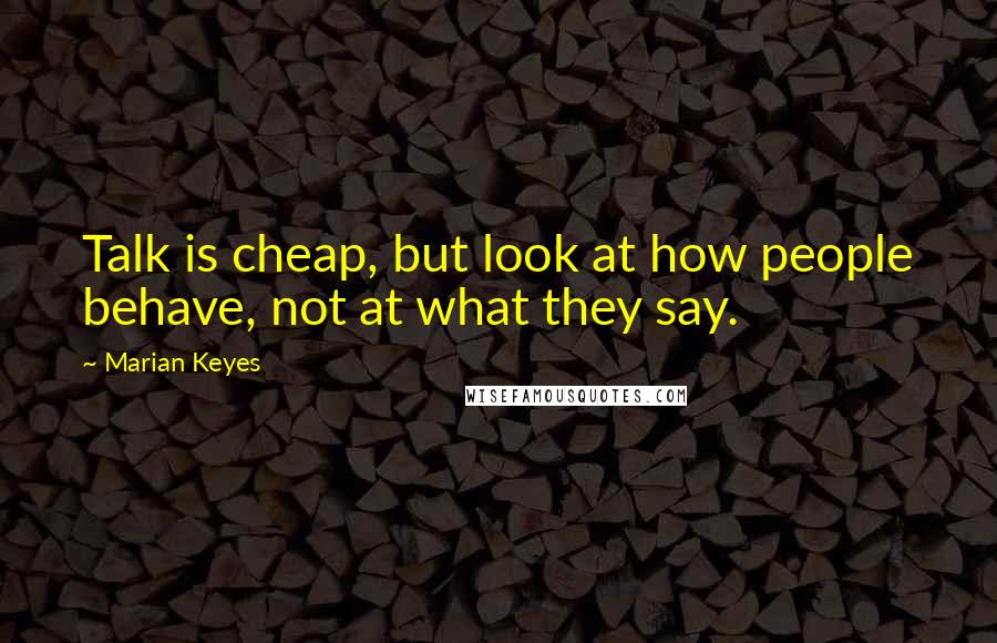 Marian Keyes quotes: Talk is cheap, but look at how people behave, not at what they say.
