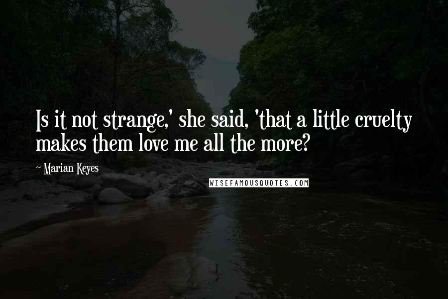 Marian Keyes quotes: Is it not strange,' she said, 'that a little cruelty makes them love me all the more?