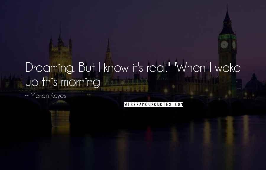 Marian Keyes quotes: Dreaming. But I know it's real." "When I woke up this morning