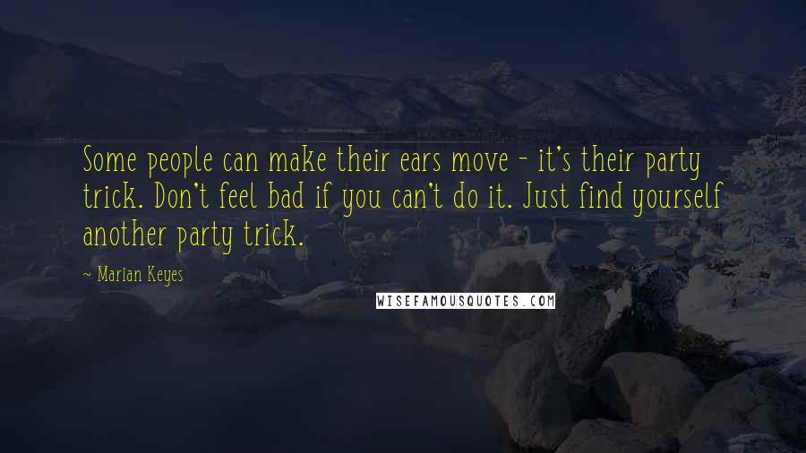 Marian Keyes quotes: Some people can make their ears move - it's their party trick. Don't feel bad if you can't do it. Just find yourself another party trick.