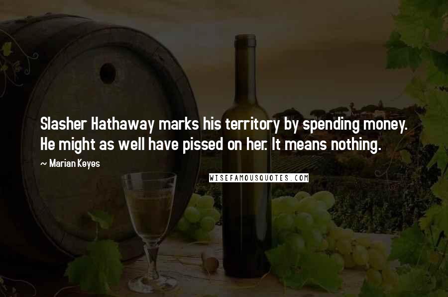 Marian Keyes quotes: Slasher Hathaway marks his territory by spending money. He might as well have pissed on her. It means nothing.