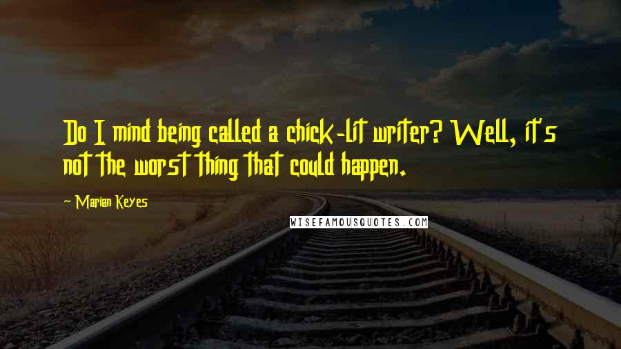 Marian Keyes quotes: Do I mind being called a chick-lit writer? Well, it's not the worst thing that could happen.