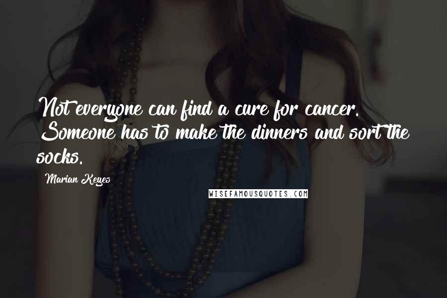 Marian Keyes quotes: Not everyone can find a cure for cancer. Someone has to make the dinners and sort the socks.