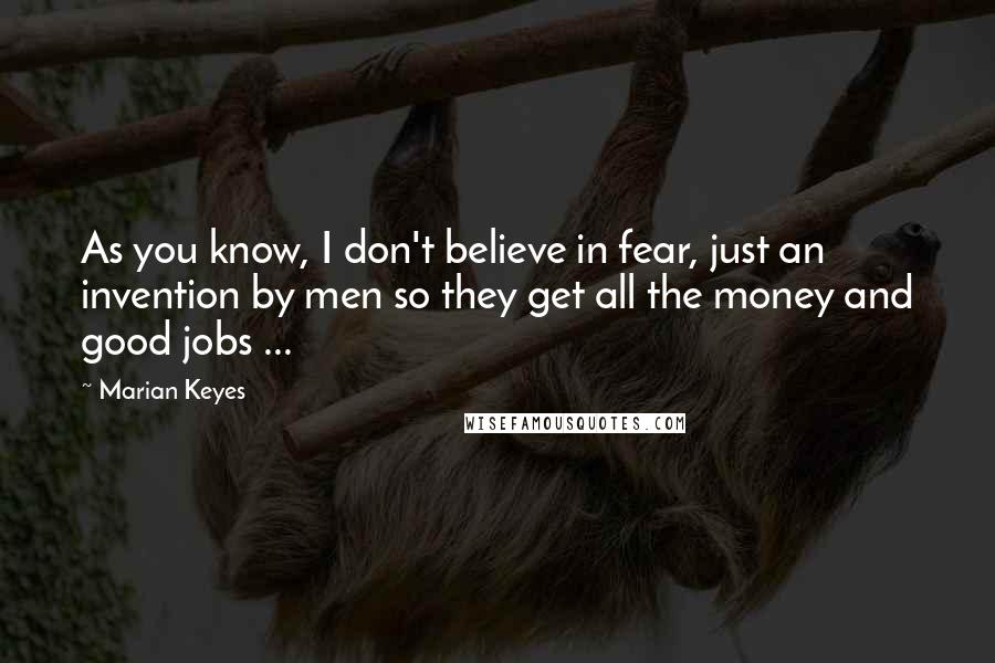Marian Keyes quotes: As you know, I don't believe in fear, just an invention by men so they get all the money and good jobs ...