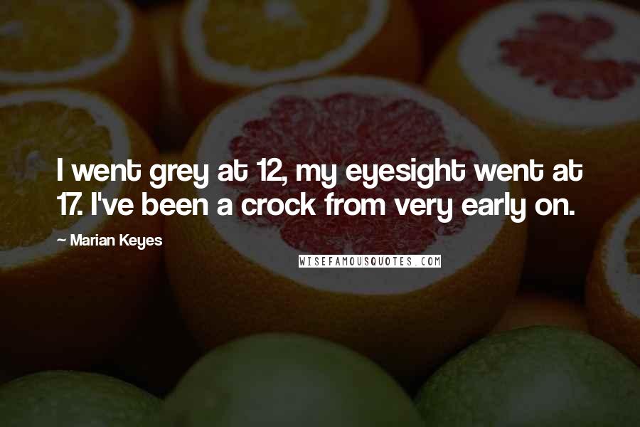 Marian Keyes quotes: I went grey at 12, my eyesight went at 17. I've been a crock from very early on.