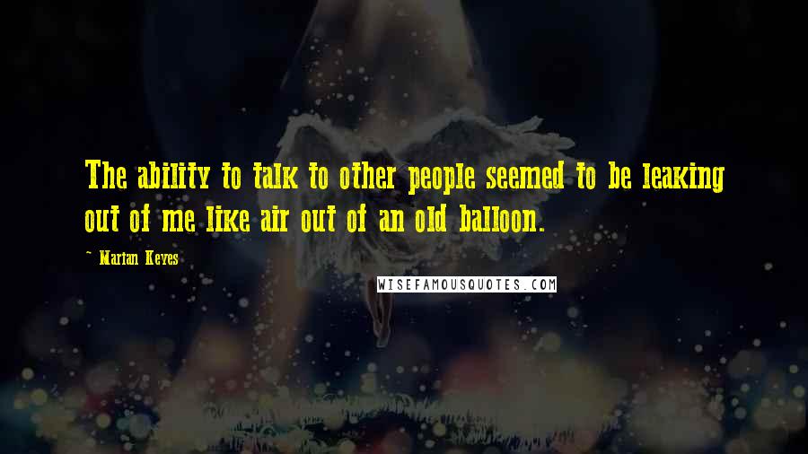 Marian Keyes quotes: The ability to talk to other people seemed to be leaking out of me like air out of an old balloon.