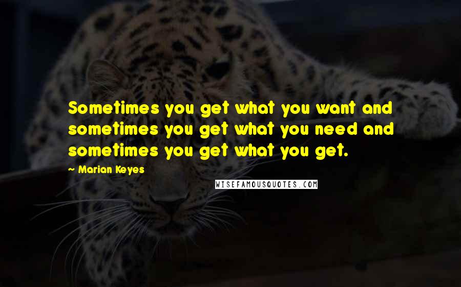 Marian Keyes quotes: Sometimes you get what you want and sometimes you get what you need and sometimes you get what you get.