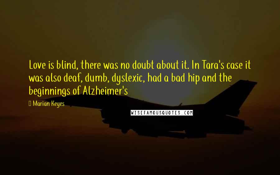 Marian Keyes quotes: Love is blind, there was no doubt about it. In Tara's case it was also deaf, dumb, dyslexic, had a bad hip and the beginnings of Alzheimer's