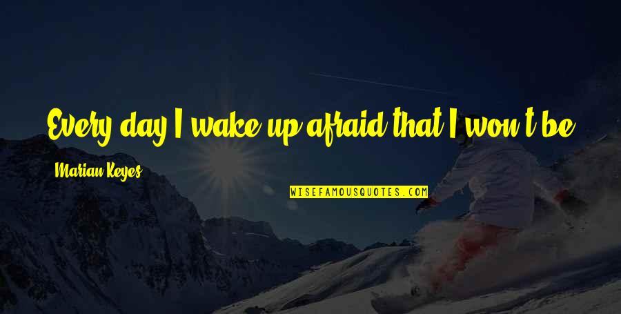 Marian Marian Quotes By Marian Keyes: Every day I wake up afraid that I Marian Marian Quotes By Marian Keyes: Every day I wake up afraid that I