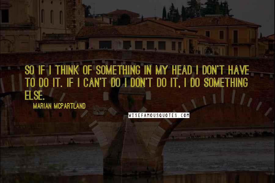 Marian McPartland quotes: So if I think of something in my head I don't have to do it. If I can't do I don't do it, I do something else.