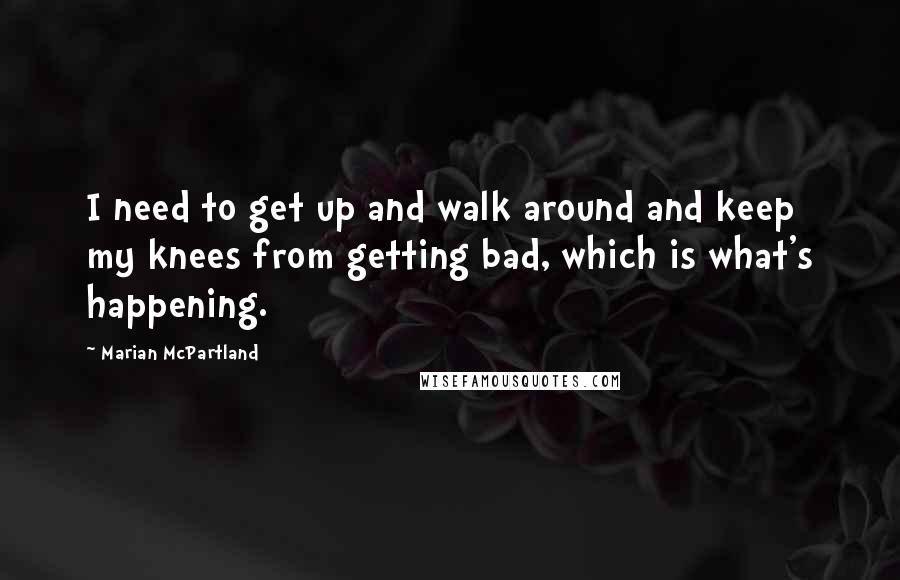 Marian McPartland quotes: I need to get up and walk around and keep my knees from getting bad, which is what's happening.