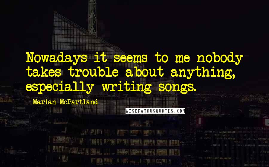 Marian McPartland quotes: Nowadays it seems to me nobody takes trouble about anything, especially writing songs.