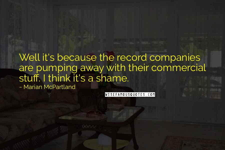 Marian McPartland quotes: Well it's because the record companies are pumping away with their commercial stuff. I think it's a shame.
