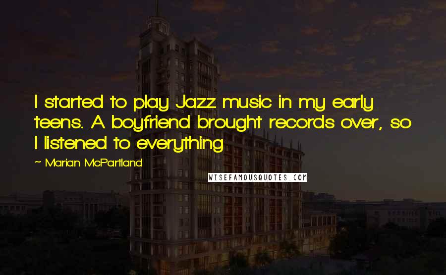 Marian McPartland quotes: I started to play Jazz music in my early teens. A boyfriend brought records over, so I listened to everything