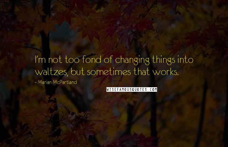 Marian McPartland quotes: I'm not too fond of changing things into waltzes, but sometimes that works.