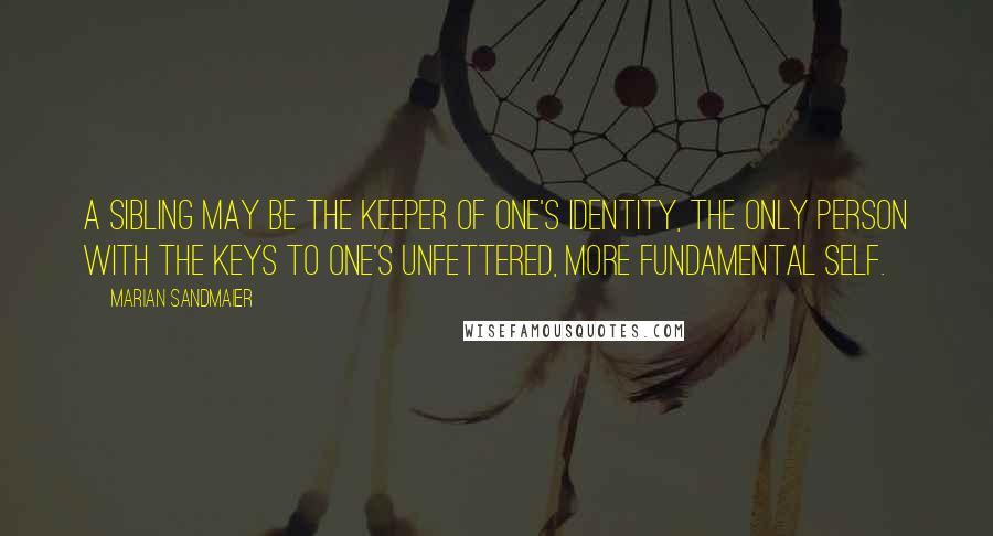 Marian Sandmaier quotes: A sibling may be the keeper of one's identity, the only person with the keys to one's unfettered, more fundamental self.