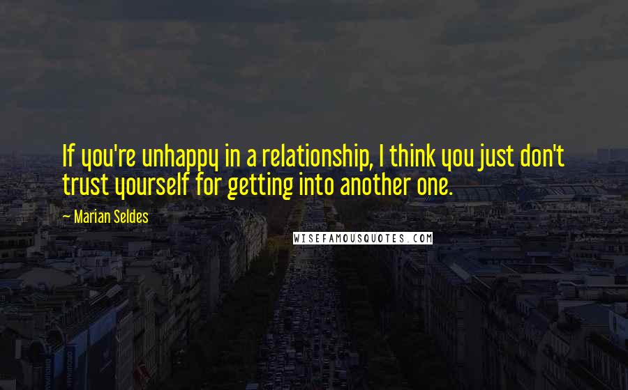 Marian Seldes quotes: If you're unhappy in a relationship, I think you just don't trust yourself for getting into another one.