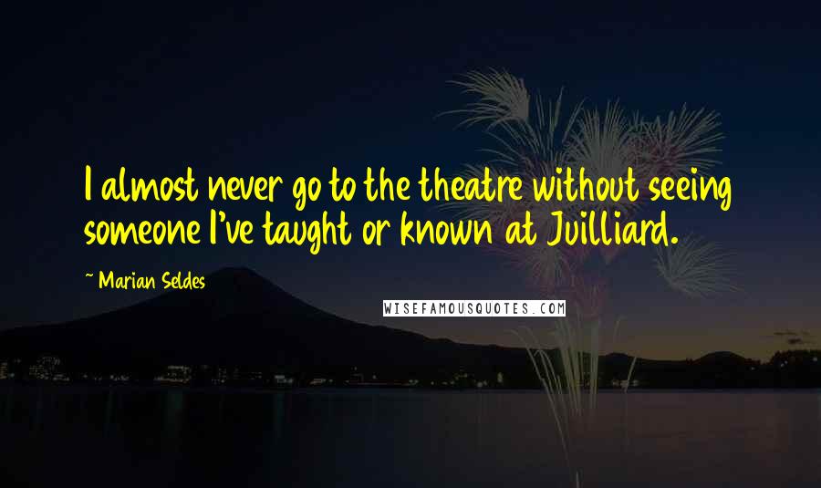 Marian Seldes quotes: I almost never go to the theatre without seeing someone I've taught or known at Juilliard.