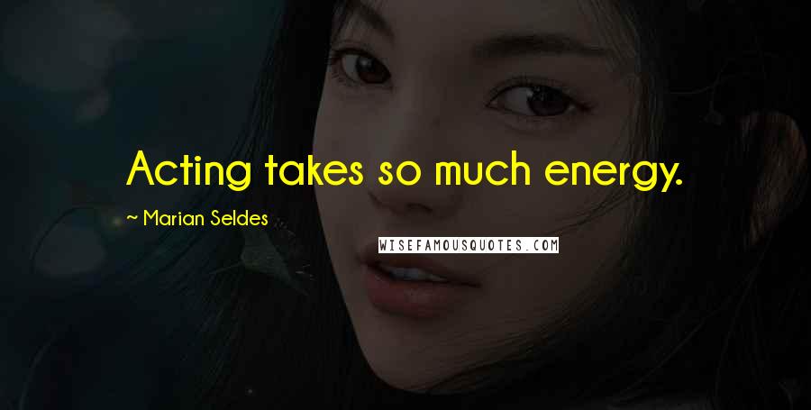 Marian Seldes quotes: Acting takes so much energy.