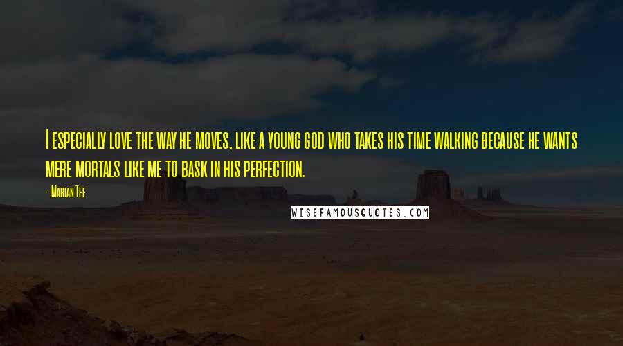 Marian Tee quotes: I especially love the way he moves, like a young god who takes his time walking because he wants mere mortals like me to bask in his perfection.