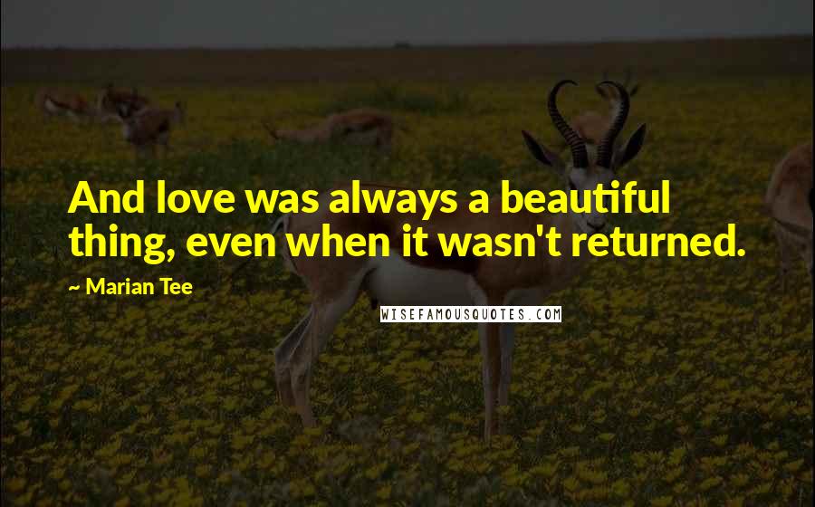 Marian Tee quotes: And love was always a beautiful thing, even when it wasn't returned.