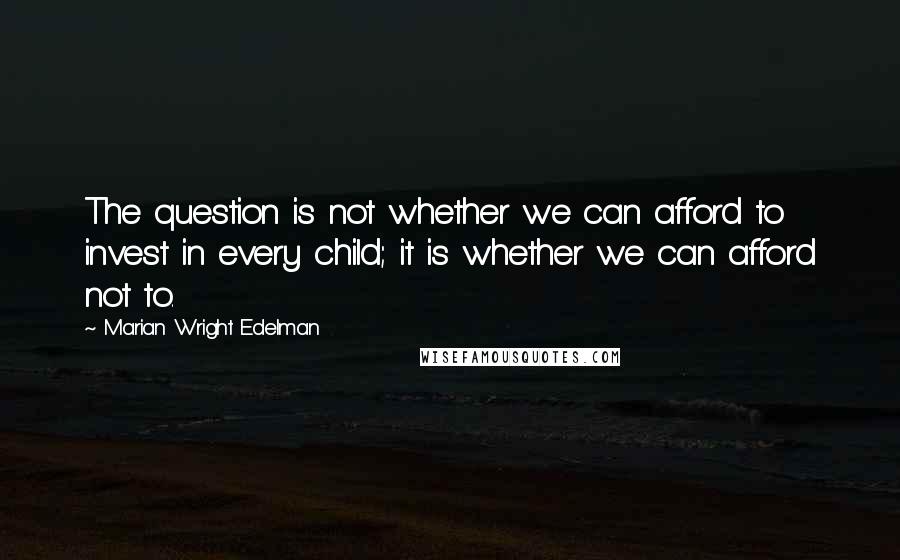 Marian Wright Edelman quotes: The question is not whether we can afford to invest in every child; it is whether we can afford not to.