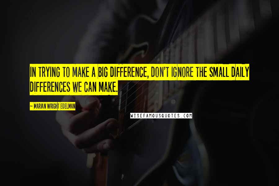 Marian Wright Edelman quotes: In trying to make a big difference, don't ignore the small daily differences we can make.