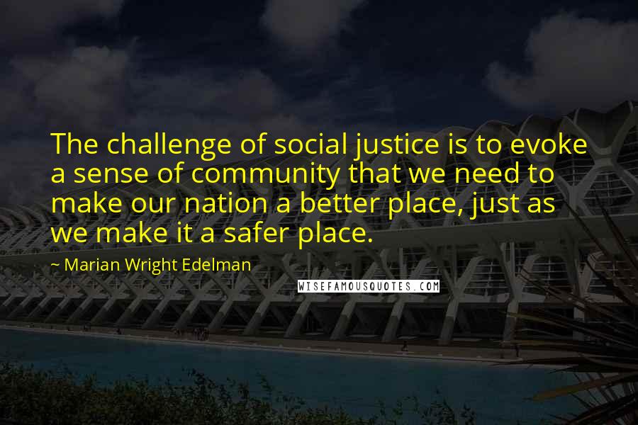 Marian Wright Edelman quotes: The challenge of social justice is to evoke a sense of community that we need to make our nation a better place, just as we make it a safer place.