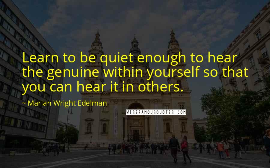 Marian Wright Edelman quotes: Learn to be quiet enough to hear the genuine within yourself so that you can hear it in others.