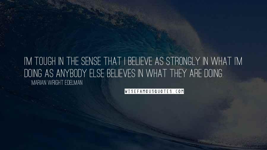 Marian Wright Edelman quotes: I'm tough in the sense that I believe as strongly in what I'm doing as anybody else believes in what they are doing.