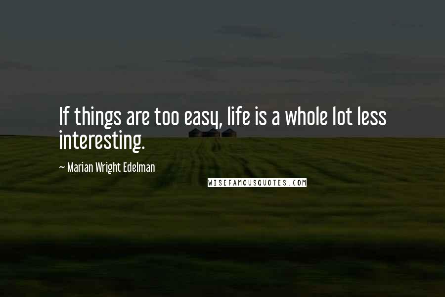 Marian Wright Edelman quotes: If things are too easy, life is a whole lot less interesting.