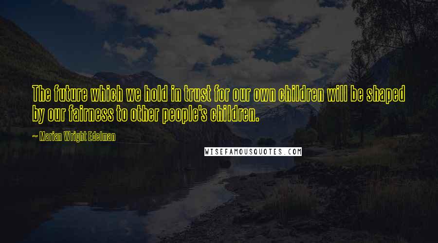 Marian Wright Edelman quotes: The future which we hold in trust for our own children will be shaped by our fairness to other people's children.