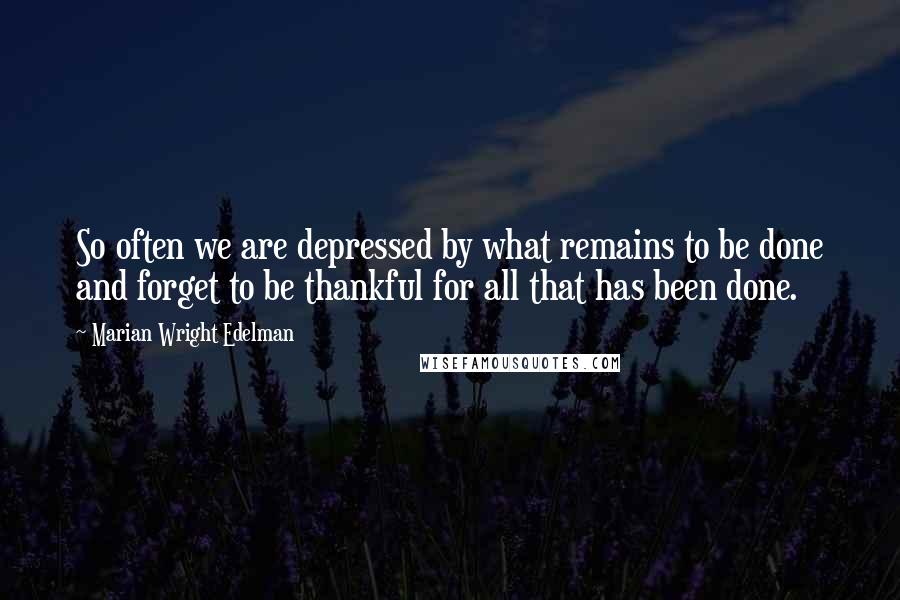 Marian Wright Edelman quotes: So often we are depressed by what remains to be done and forget to be thankful for all that has been done.