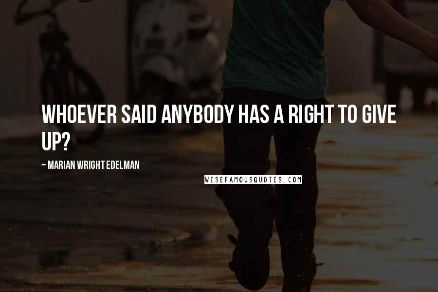 Marian Wright Edelman quotes: Whoever said anybody has a right to give up?